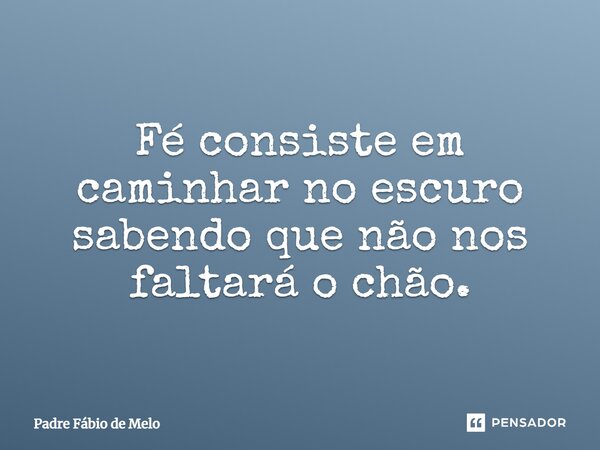 ⁠Fé consiste em caminhar no escuro sabendo que não nos faltará o chão.... Frase de Padre Fábio de Melo.