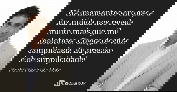 Há momentos em que a luz miúda nos revela muito mais que mil holofotes. Chega de vida complicada. Eu preciso é de simplicidade!... Frase de Padre Fábio de Melo.