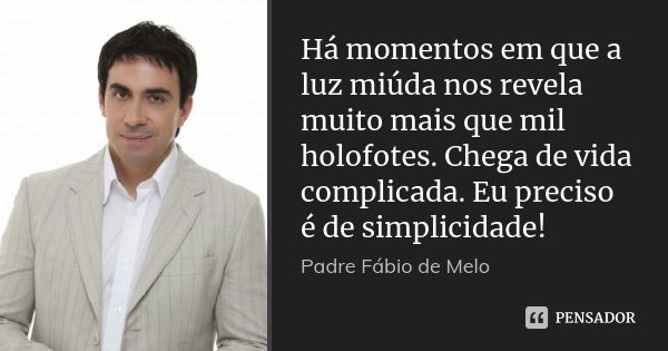 Há momentos em que a luz miúda nos revela muito mais que mil holofotes. Chega de vida complicada. Eu preciso é de simplicidade!... Frase de Padre Fábio de Melo.