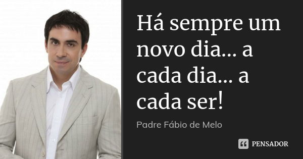 Há sempre um novo dia... a cada dia... a cada ser!... Frase de Padre Fábio de Melo.