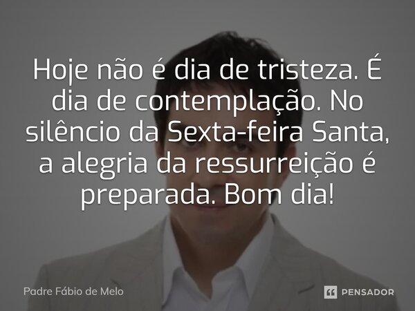 ⁠Hoje não é dia de tristeza. É dia de contemplação. No silêncio da Sexta-feira Santa, a alegria da ressurreição é preparada. Bom dia!... Frase de Padre Fábio de Melo.