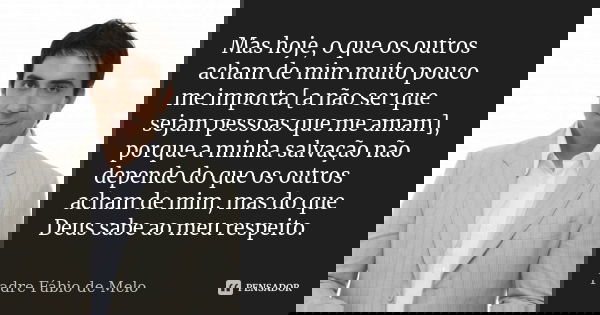 Mas hoje, o que os outros acham de mim muito pouco me importa [a não ser que sejam pessoas que me amam], porque a minha salvação não depende do que os outros ac... Frase de Padre Fábio de Melo.