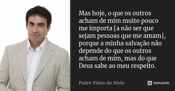 Mas hoje, o que os outros acham de mim muito pouco me importa [a não ser que sejam pessoas que me amam], porque a minha salvação não depende do que os outros ac... Frase de Padre Fábio de Melo.