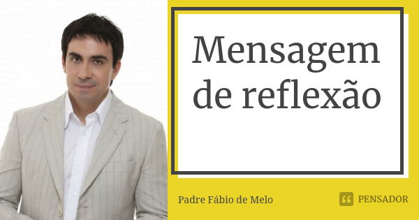 Mensagem de reflexão... Frase de Padre Fabio de Melo.