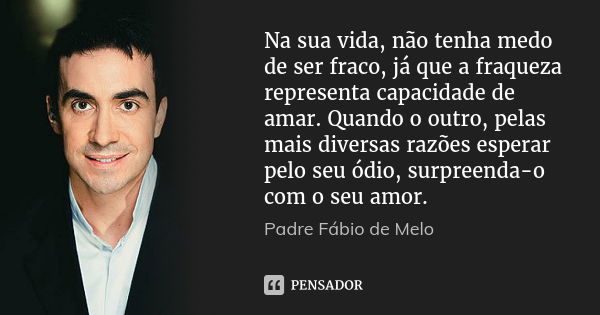 Na sua vida, não tenha medo de ser fraco, já que a fraqueza representa capacidade de amar. Quando o outro, pelas mais diversas razões esperar pelo seu ódio, sur... Frase de Padre Fábio de Melo.