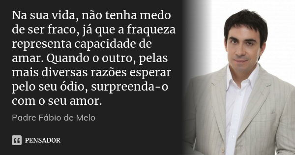 Na sua vida, não tenha medo de ser fraco, já que a fraqueza representa capacidade de amar. Quando o outro, pelas mais diversas razões esperar pelo seu ódio, sur... Frase de Padre Fábio de Melo.