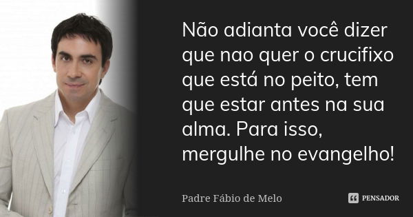 Não adianta você dizer que nao quer o crucifixo que está no peito, tem que estar antes na sua alma. Para isso, mergulhe no evangelho!... Frase de Padre Fábio de Melo.