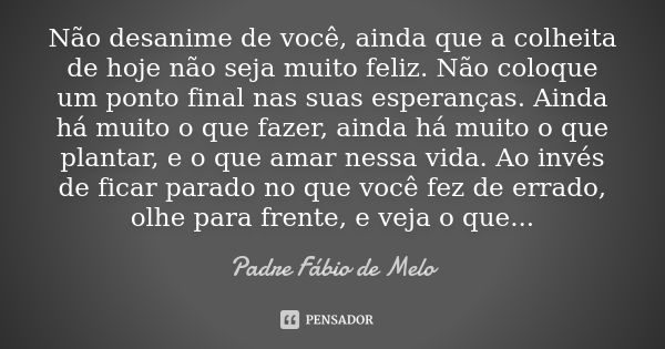 Não desanime de você, ainda que a colheita de hoje não seja muito feliz. Não coloque um ponto final nas suas esperanças. Ainda há muito o que fazer, ainda há mu... Frase de Padre Fábio de Melo.