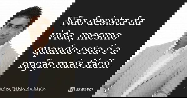 Não desista da vida, mesmo quando esta é a opção mais fácil.... Frase de Padre Fábio de Melo.
