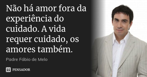 Não há amor fora da experiência do cuidado. A vida requer cuidado, os amores também.... Frase de Padre Fábio de Melo.