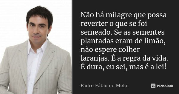 Não há milagre que possa reverter o que se foi semeado. Se as sementes plantadas eram de limão, não espere colher laranjas. É a regra da vida. É dura, eu sei, m... Frase de Padre Fábio de Melo.