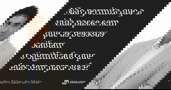 Não permita que a vida passe sem que as pessoas saibam o significado que elas tem para você.... Frase de Padre Fábio de Melo.