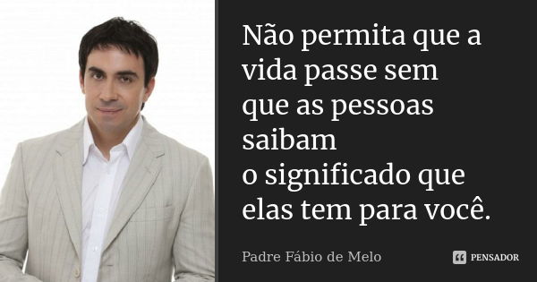 Não permita que a vida passe sem que as pessoas saibam o significado que elas tem para você.... Frase de Padre Fábio de Melo.