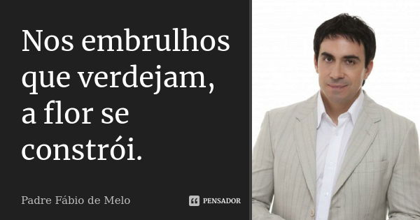 Nos embrulhos que verdejam, a flor se constrói.... Frase de Padre Fábio de Melo..