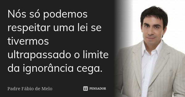 Nós só podemos respeitar uma lei se tivermos ultrapassado o limite da ignorância cega.... Frase de Padre Fábio de Melo.