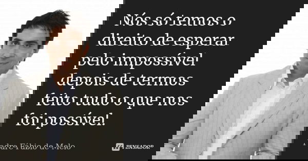 Nós só temos o direito de esperar pelo impossível depois de termos feito tudo o que nos foi possível.... Frase de Padre Fábio de Melo.