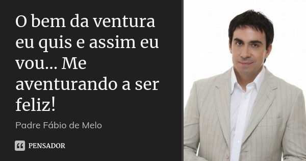 O bem da ventura eu quis e assim eu vou... Me aventurando a ser feliz!... Frase de Padre Fábio de Melo.