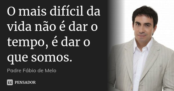 O mais difícil da vida não é dar o tempo, é dar o que somos.... Frase de Padre Fábio de Melo.