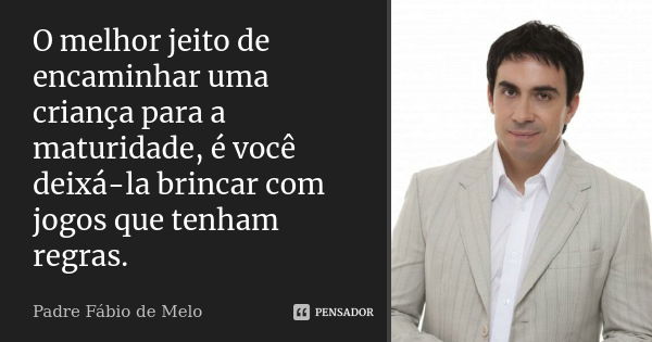 O melhor jeito de encaminhar uma criança para a maturidade, é você deixá-la brincar com jogos que tenham regras.... Frase de Padre Fábio de Melo.