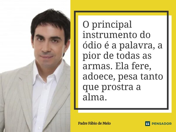 O principal instrumento do ódio é a palavra, a pior de todas as armas. Ela fere, adoece, pesa tanto que prostra a alma.... Frase de Padre Fábio de Melo.