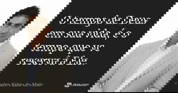 O tempo de Deus em sua vida, é o tempo que vc reserva à Ele.... Frase de Padre Fábio de Melo.