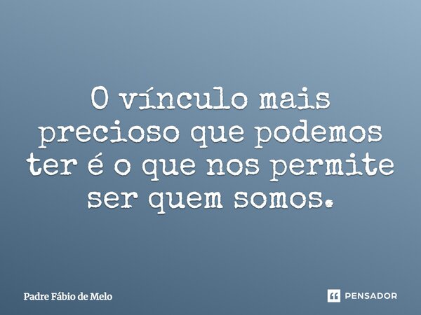 O vínculo mais precioso que podemos ter é o que nos permite ser quem somos.... Frase de Padre Fábio de Melo.