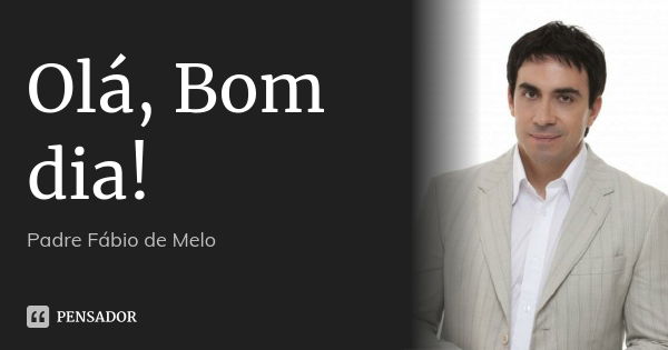 Olá, Bom dia!... Frase de PADRE FABIO DE MELO.