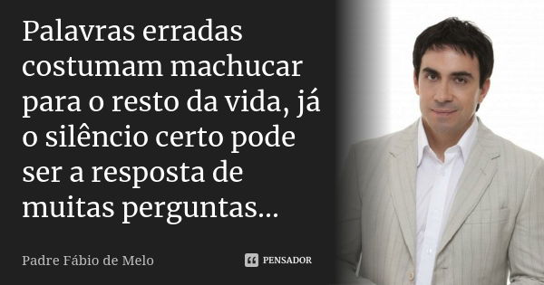 Palavras erradas costumam machucar para o resto da vida, já o silêncio certo pode ser a resposta de muitas perguntas...... Frase de Padre Fábio de Melo.