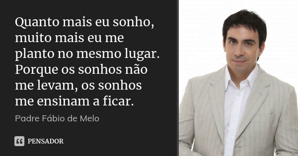 Quanto mais eu sonho, muito mais eu me planto no mesmo lugar. Porque os sonhos não me levam, os sonhos me ensinam a ficar.... Frase de Padre Fábio de Melo.