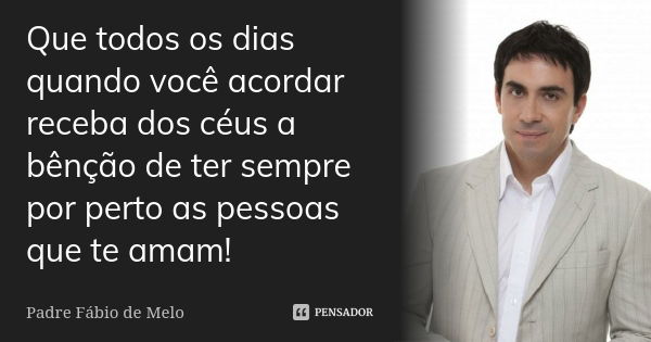 Que todos os dias quando você acordar receba dos céus a bênção de ter sempre por perto as pessoas que te amam!... Frase de Padre Fábio de Melo.