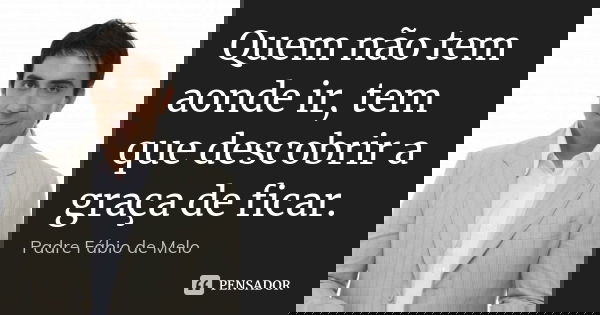 Quem não tem aonde ir, tem que descobrir a graça de ficar.... Frase de Padre Fábio de Melo.