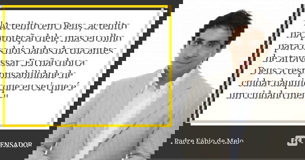 "Acredito em Deus, acredito na proteção dele, mas eu olho para os dois lados da rua antes de atravessar. Eu não dou a Deus a responsabilidade de cuidar daq... Frase de Padre Fábio de Melo.
