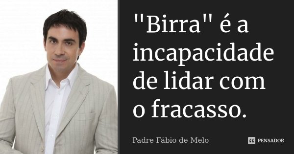 "Birra" é a incapacidade de lidar com o fracasso.... Frase de Padre Fábio de Melo.