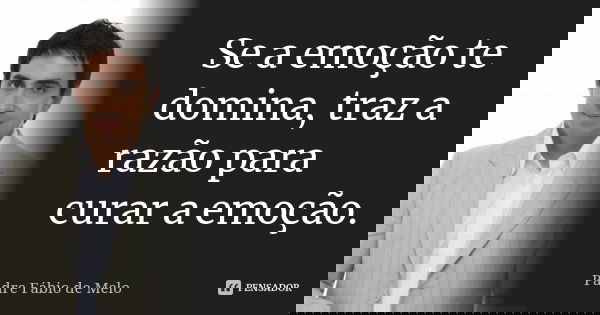 Se a emoção te domina, traz a razão para curar a emoção.... Frase de Padre Fábio de Melo.