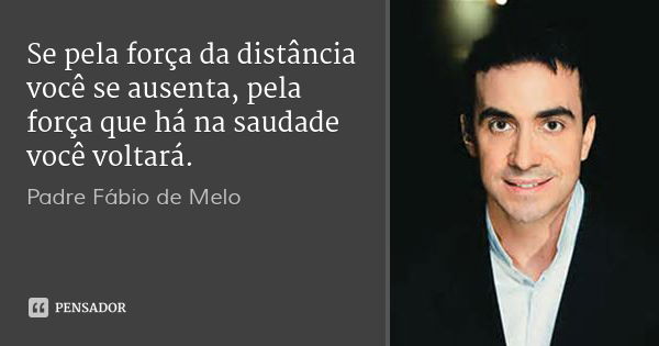 Se pela força da distância você se ausenta, pela força que há na saudade você voltará.... Frase de Padre Fábio de Melo.