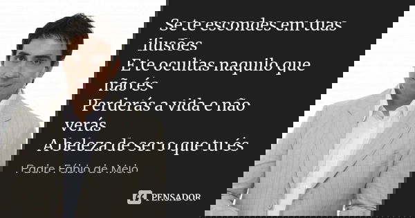 Se te escondes em tuas ilusões E te ocultas naquilo que não és Perderás a vida e não verás A beleza de ser o que tu és... Frase de Padre Fábio de Melo.