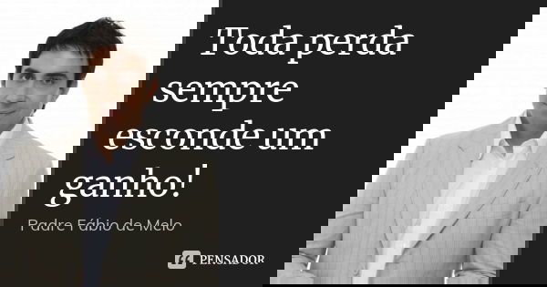 Toda perda sempre esconde um ganho!... Frase de Padre Fábio de Melo.