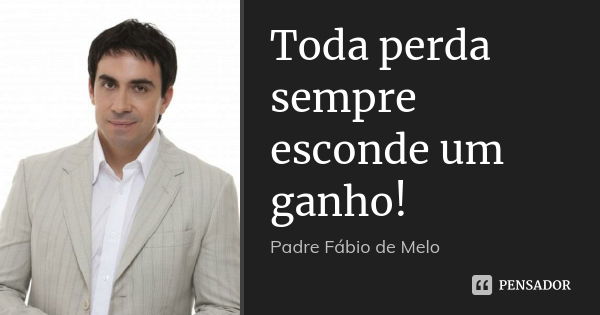 Toda perda sempre esconde um ganho!... Frase de Padre Fábio de Melo.