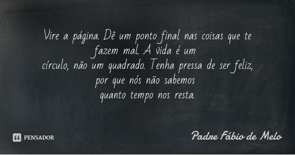 Vire a página. Dê um ponto final nas coisas que te fazem mal. A vida é um círculo, não um quadrado. Tenha pressa de ser feliz, por que nós não sabemos quanto te... Frase de Padre Fábio de Melo.