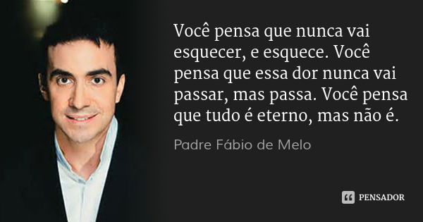 Você pensa que nunca vai esquecer, e esquece. Você pensa que essa dor nunca vai passar, mas passa. Você pensa que tudo é eterno, mas não é.... Frase de Padre Fábio de Melo.