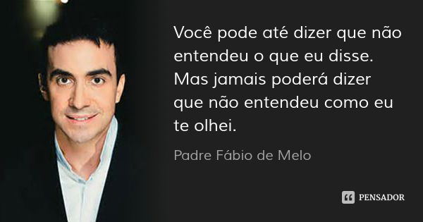 Você pode até dizer que não entendeu o que eu disse. Mas jamais poderá dizer que não entendeu como eu te olhei.... Frase de Padre Fábio de Melo.