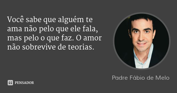 Você sabe que alguém te ama não pelo que ele fala, mas pelo o que faz. O amor não sobrevive de teorias.... Frase de Padre Fábio de Melo.