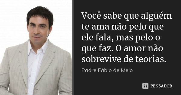 Você sabe que alguém te ama não pelo que ele fala, mas pelo o que faz. O amor não sobrevive de teorias.... Frase de Padre Fábio de Melo.