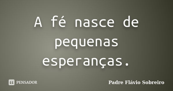 A fé nasce de pequenas esperanças.... Frase de Padre Flávio Sobreiro.