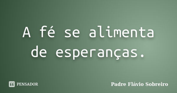 A fé se alimenta de esperanças.... Frase de Padre Flávio Sobreiro.