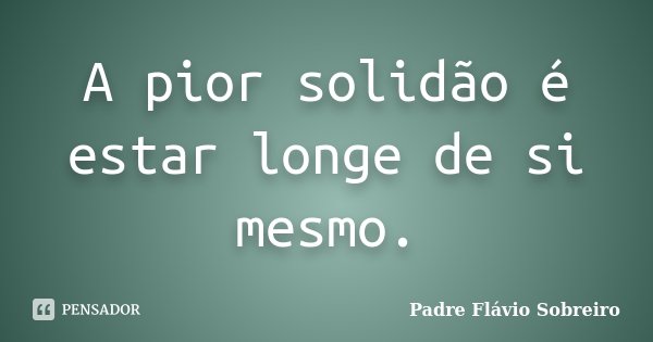 A pior solidão é estar longe de si mesmo.... Frase de Padre Flávio Sobreiro.