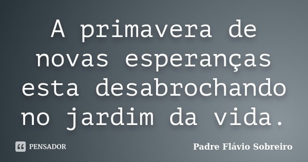 A primavera de novas esperanças esta desabrochando no jardim da vida.... Frase de Padre Flávio Sobreiro.