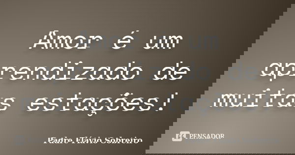 Amor é um aprendizado de muitas estações!... Frase de Padre Flávio Sobreiro.