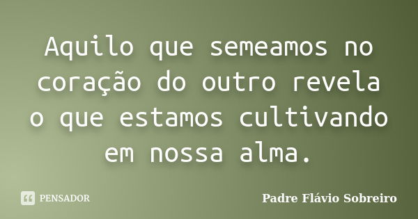 Aquilo que semeamos no coração do outro revela o que estamos cultivando em nossa alma.... Frase de Padre Flávio Sobreiro.