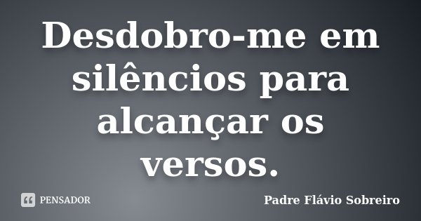 Desdobro-me em silêncios para alcançar os versos.... Frase de Padre Flávio Sobreiro.